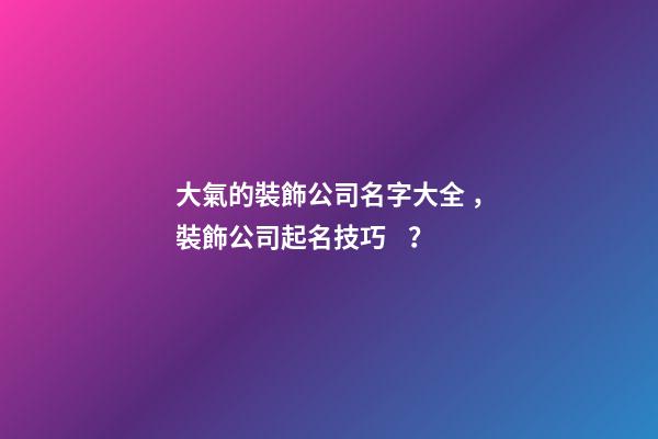 大氣的裝飾公司名字大全，裝飾公司起名技巧？-第1張-公司起名-玄機派